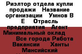 Риэлтор отдела купли-продажи › Название организации ­ Умнов В.Е. › Отрасль предприятия ­ Агент › Минимальный оклад ­ 60 000 - Все города Работа » Вакансии   . Ханты-Мансийский,Нефтеюганск г.